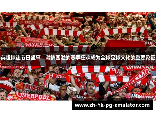 英超球迷节日盛事：激情四溢的赛季狂欢成为全球足球文化的重要象征