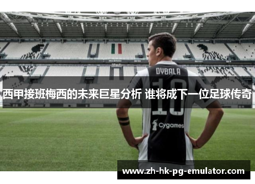 西甲接班梅西的未来巨星分析 谁将成下一位足球传奇