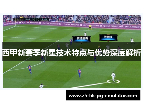 西甲新赛季新星技术特点与优势深度解析