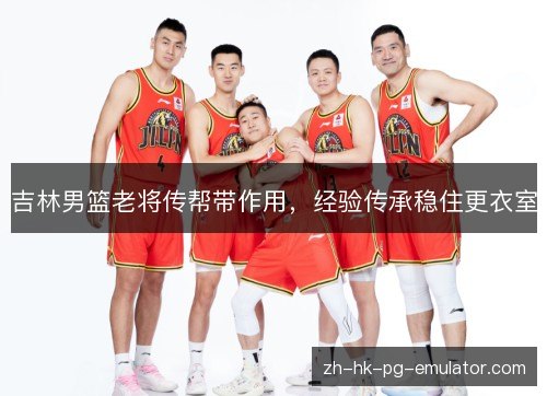 吉林男篮老将传帮带作用,经验传承稳住更衣室 吉林男篮老将传帮带作用,经验传承稳住更衣室